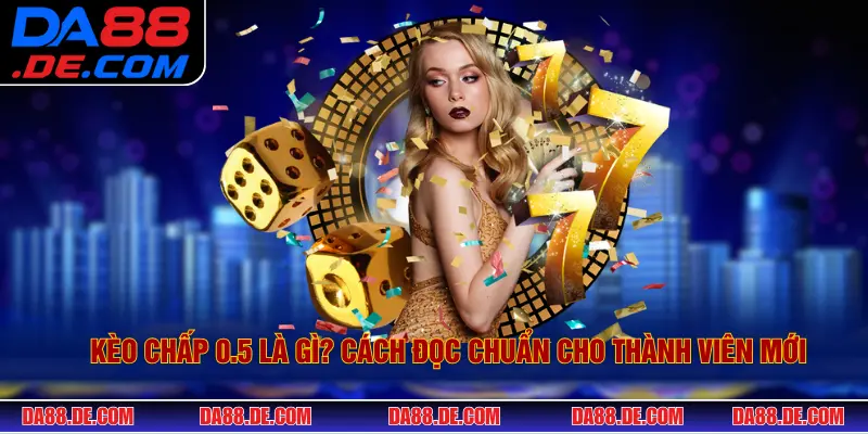 Kèo Chấp 0.5 Là Gì? Cách Đọc Chuẩn Cho Thành Viên Mới